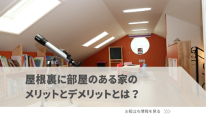 屋根裏に部屋のある家のメリットとデメリットとは？設計する際の注意点も紹介